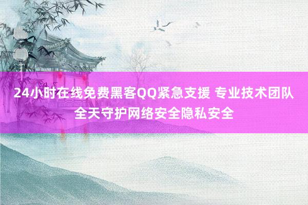 24小时在线免费黑客QQ紧急支援 专业技术团队全天守护网络安全隐私安全