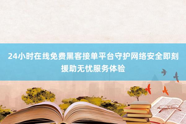 24小时在线免费黑客接单平台守护网络安全即刻援助无忧服务体验