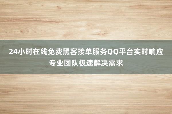 24小时在线免费黑客接单服务QQ平台实时响应专业团队极速解决需求