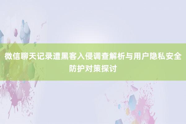 微信聊天记录遭黑客入侵调查解析与用户隐私安全防护对策探讨