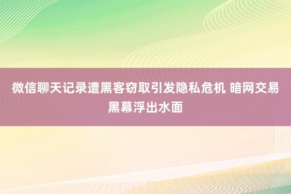 微信聊天记录遭黑客窃取引发隐私危机 暗网交易黑幕浮出水面