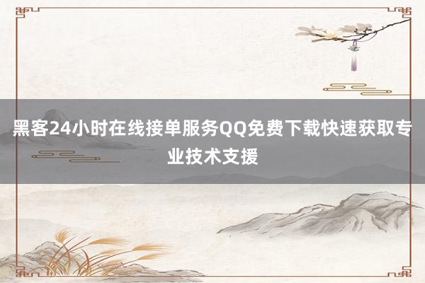 黑客24小时在线接单服务QQ免费下载快速获取专业技术支援
