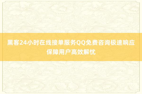 黑客24小时在线接单服务QQ免费咨询极速响应保障用户高效解忧
