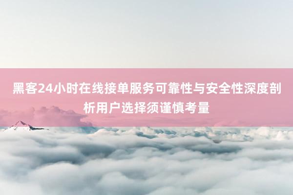 黑客24小时在线接单服务可靠性与安全性深度剖析用户选择须谨慎考量