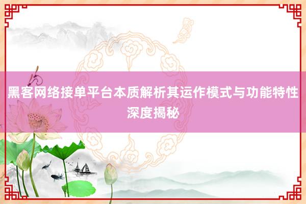 黑客网络接单平台本质解析其运作模式与功能特性深度揭秘