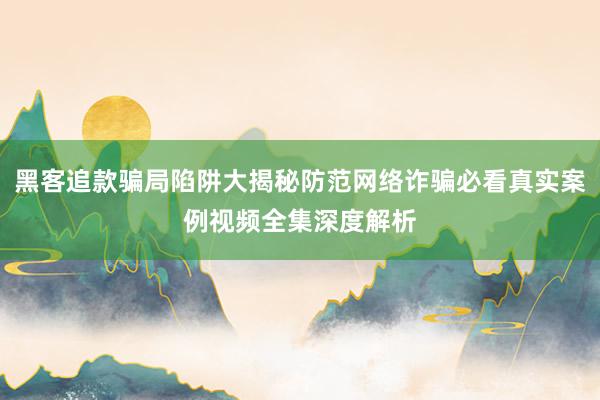 黑客追款骗局陷阱大揭秘防范网络诈骗必看真实案例视频全集深度解析