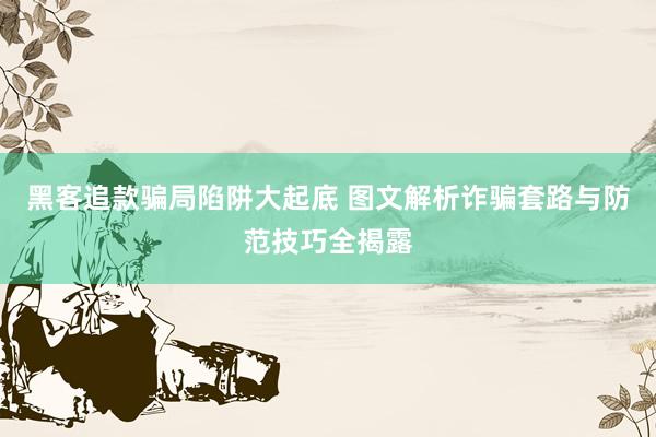 黑客追款骗局陷阱大起底 图文解析诈骗套路与防范技巧全揭露