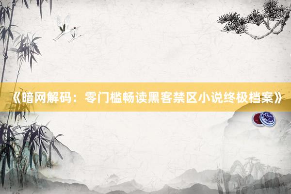 《暗网解码：零门槛畅读黑客禁区小说终极档案》