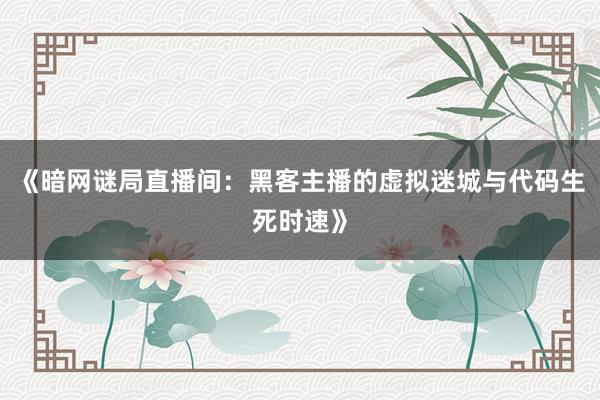 《暗网谜局直播间：黑客主播的虚拟迷城与代码生死时速》