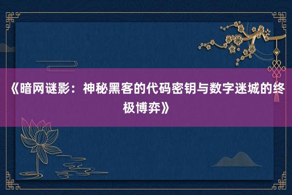 《暗网谜影：神秘黑客的代码密钥与数字迷城的终极博弈》