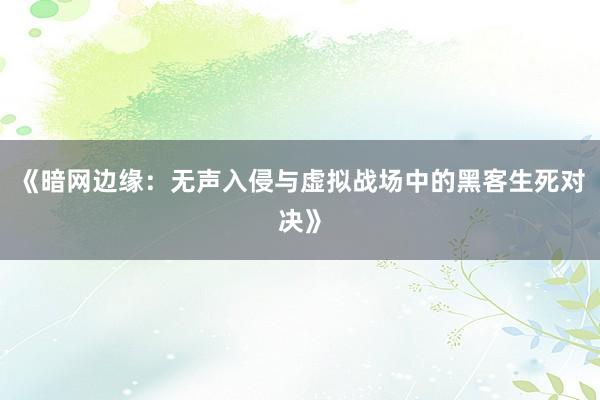 《暗网边缘：无声入侵与虚拟战场中的黑客生死对决》
