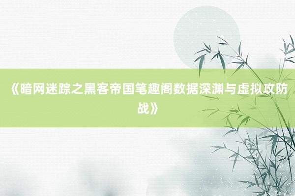 《暗网迷踪之黑客帝国笔趣阁数据深渊与虚拟攻防战》