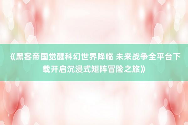《黑客帝国觉醒科幻世界降临 未来战争全平台下载开启沉浸式矩阵冒险之旅》