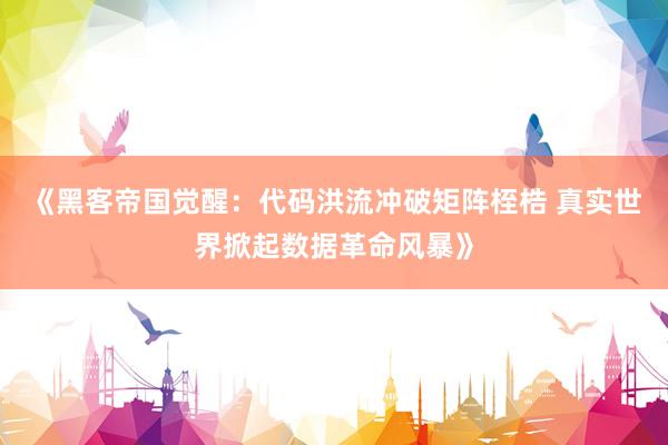 《黑客帝国觉醒：代码洪流冲破矩阵桎梏 真实世界掀起数据革命风暴》