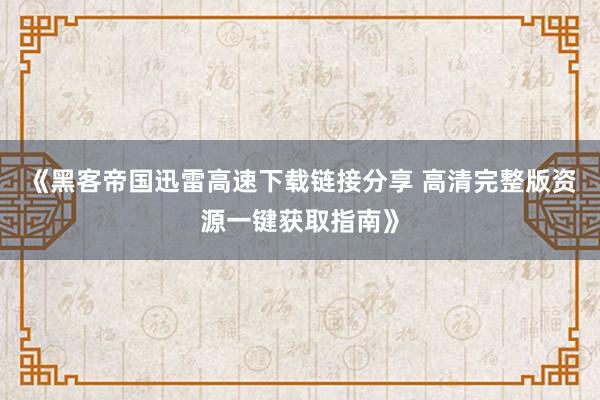 《黑客帝国迅雷高速下载链接分享 高清完整版资源一键获取指南》