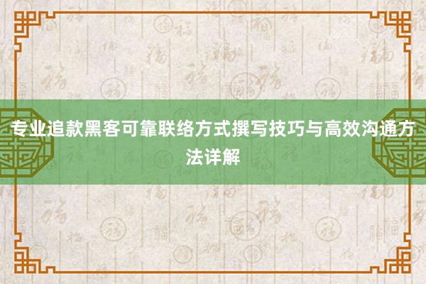 专业追款黑客可靠联络方式撰写技巧与高效沟通方法详解