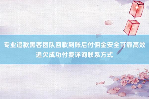 专业追款黑客团队回款到账后付佣金安全可靠高效追欠成功付费详询联系方式