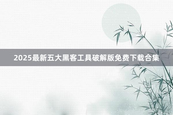 2025最新五大黑客工具破解版免费下载合集