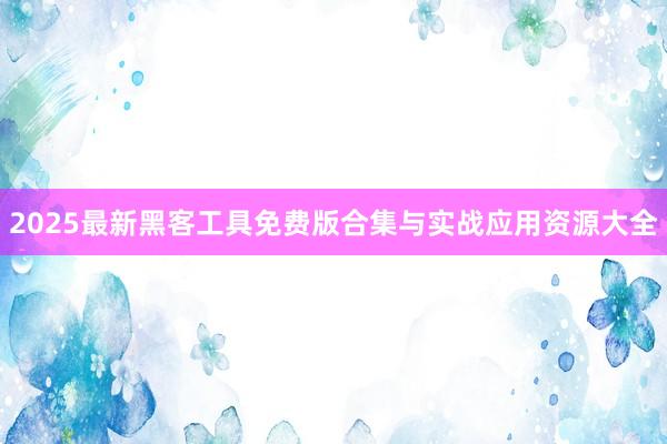 2025最新黑客工具免费版合集与实战应用资源大全
