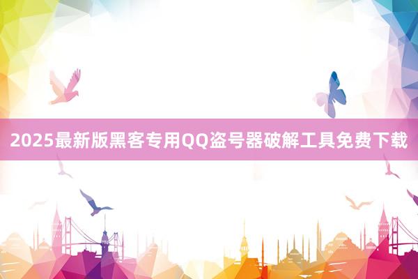 2025最新版黑客专用QQ盗号器破解工具免费下载