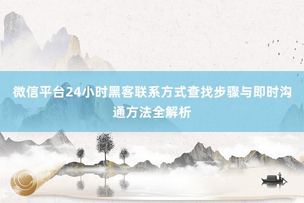 微信平台24小时黑客联系方式查找步骤与即时沟通方法全解析