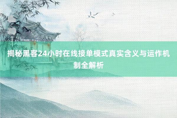 揭秘黑客24小时在线接单模式真实含义与运作机制全解析