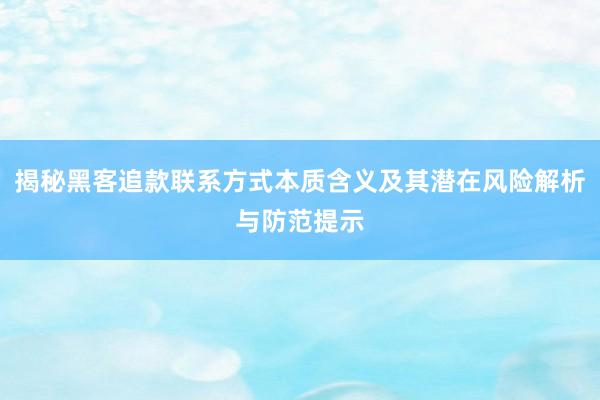 揭秘黑客追款联系方式本质含义及其潜在风险解析与防范提示