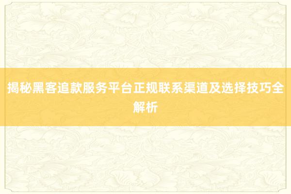 揭秘黑客追款服务平台正规联系渠道及选择技巧全解析