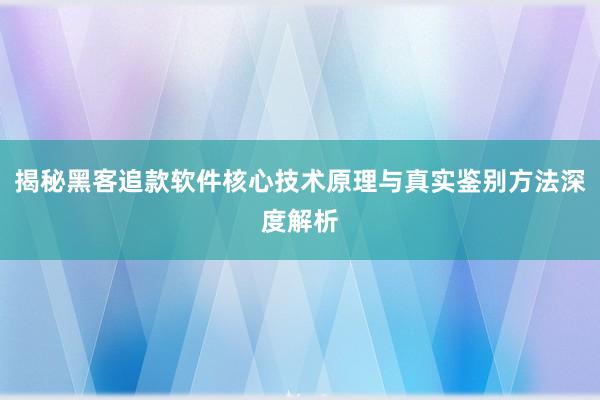 揭秘黑客追款软件核心技术原理与真实鉴别方法深度解析