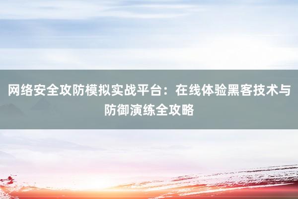 网络安全攻防模拟实战平台:在线体验黑客技术与防御演练全攻略