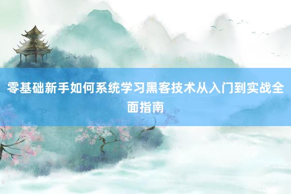零基础新手如何系统学习黑客技术从入门到实战全面指南