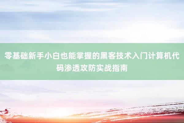 零基础新手小白也能掌握的黑客技术入门计算机代码渗透攻防实战指南