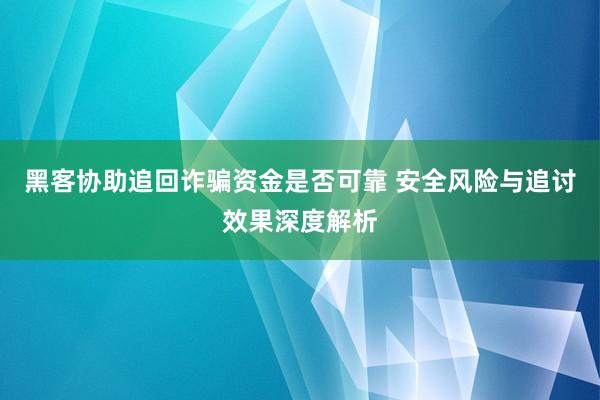 黑客协助追回诈骗资金是否可靠 安全风险与追讨效果深度解析