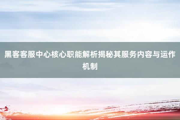 黑客客服中心核心职能解析揭秘其服务内容与运作机制