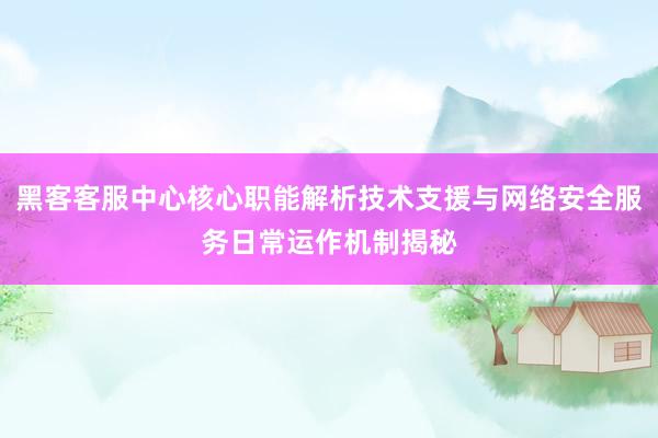黑客客服中心核心职能解析技术支援与网络安全服务日常运作机制揭秘