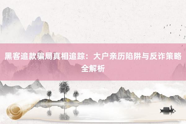 黑客追款骗局真相追踪：大户亲历陷阱与反诈策略全解析
