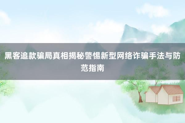 黑客追款骗局真相揭秘警惕新型网络诈骗手法与防范指南