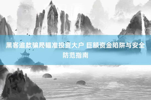 黑客追款骗局瞄准投资大户 巨额资金陷阱与安全防范指南