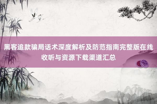 黑客追款骗局话术深度解析及防范指南完整版在线收听与资源下载渠道汇总