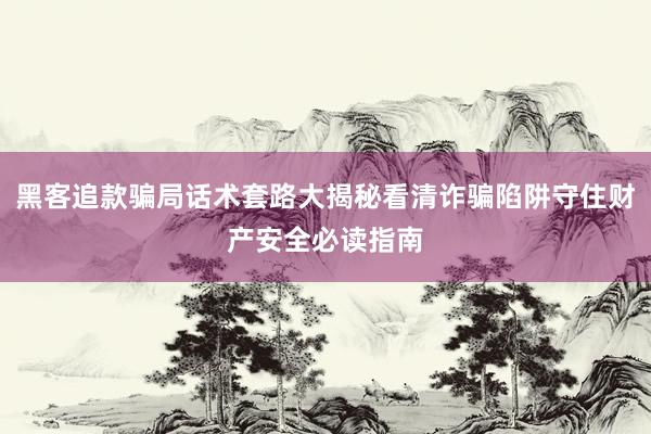 黑客追款骗局话术套路大揭秘看清诈骗陷阱守住财产安全必读指南