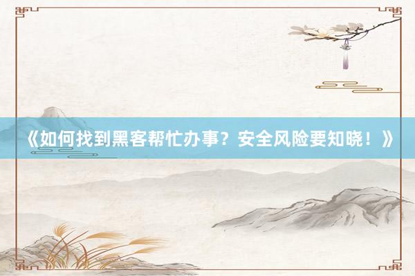 《如何找到黑客帮忙办事？安全风险要知晓！》