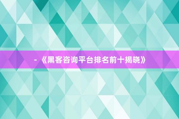 - 《黑客咨询平台排名前十揭晓》