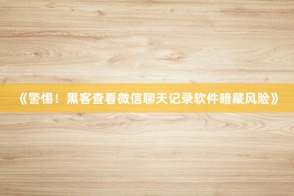 《警惕！黑客查看微信聊天记录软件暗藏风险》