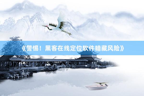 《警惕！黑客在线定位软件暗藏风险》