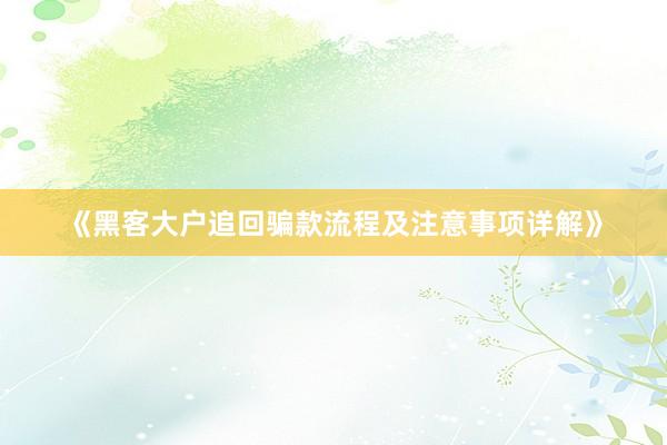 《黑客大户追回骗款流程及注意事项详解》