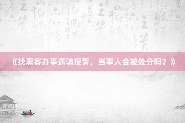 《找黑客办事遇骗报警，当事人会被处分吗？》