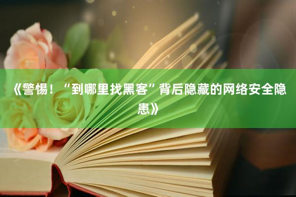 《警惕！“到哪里找黑客”背后隐藏的网络安全隐患》