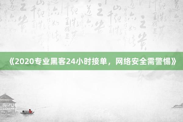 《2020专业黑客24小时接单，网络安全需警惕》