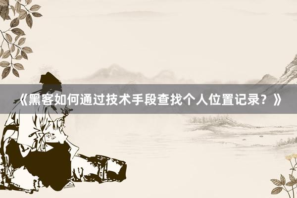 《黑客如何通过技术手段查找个人位置记录？》