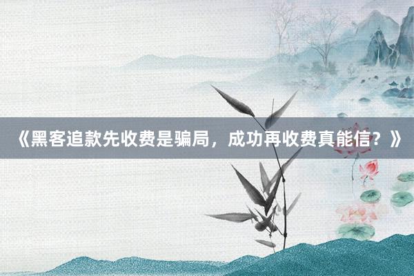 《黑客追款先收费是骗局，成功再收费真能信？》